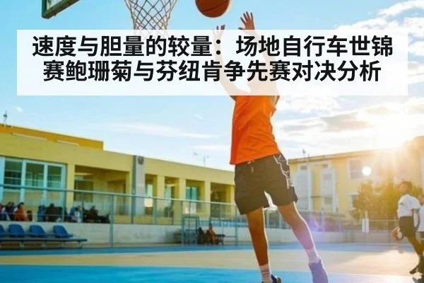 速度与胆量的较量：场地自行车世锦赛鲍珊菊与芬纽肯争先赛对决分析