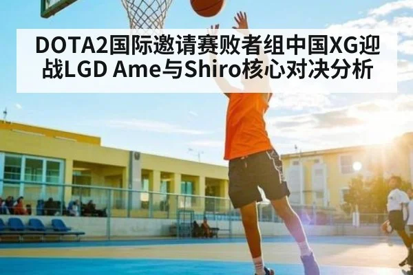 DOTA2国际邀请赛败者组中国XG迎战LGD Ame与Shiro核心对决分析